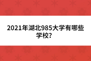 2021年湖北985大学有哪些学校？