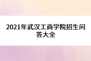 2021年武汉工商学院招生问答大全
