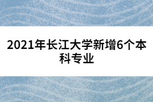 2021年长江大学新增6个本科专业