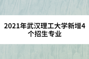 2021年武汉理工大学新增4个招生专业