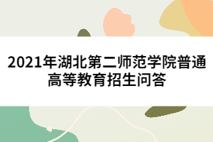 2021年湖北第二师范学院普通高等教育招生问答