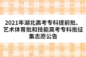 2021年湖北高考专科提前批、艺术体育批和技能高考专科批征集志愿公告
