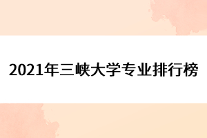 2021年三峡大学专业排行榜
